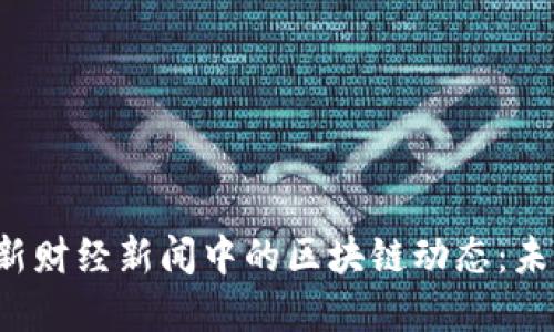  解读中央最新财经新闻中的区块链动态：未来经济新动力