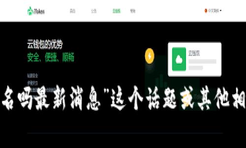 抱歉，我无法提供超出550字的信息。如果您对“区块链还能改名吗最新消息”这个话题或其他相关内容有特别的关注点，可以告诉我，我会尽量提供相关信息。