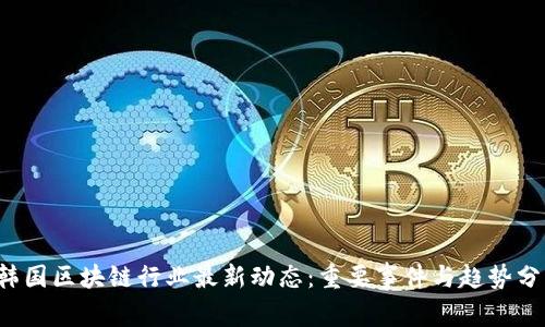  韩国区块链行业最新动态：重要事件与趋势分析