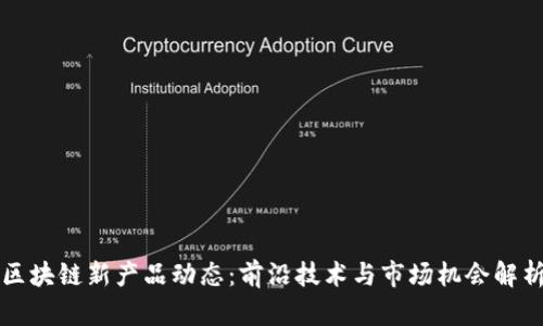 区块链新产品动态：前沿技术与市场机会解析