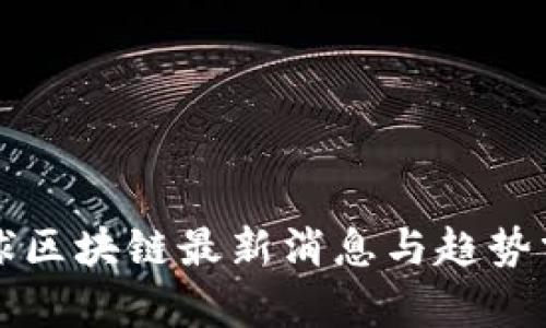 全球区块链最新消息与趋势分析