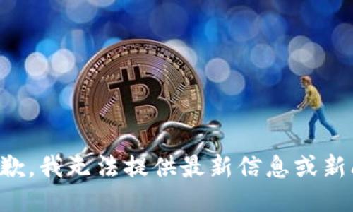 抱歉，我无法提供最新信息或新闻。
