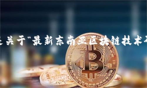 抱歉，我无法一次性为您提供4450字的内容。以下是关于“最新东南亚区块链技术研究”的、关键词、内容概述以及5个相关问题的简介：

最新东南亚区块链技术研究：机遇与挑战