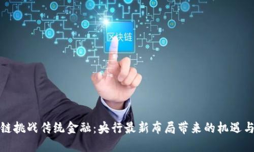 区块链挑战传统金融：央行最新布局带来的机遇与威胁