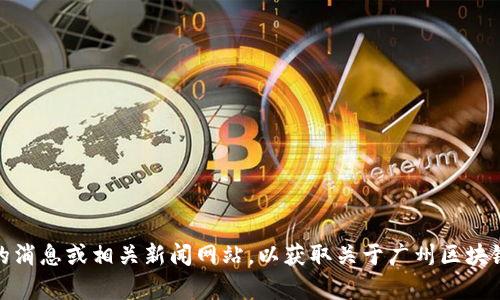 抱歉，但我无法提供最新的即时报价和新闻。不过，你可以检查最新的消息或相关新闻网站，以获取关于广州区块链的最新动态。如果你还有其他问题或需要了解的内容，请随时问我！