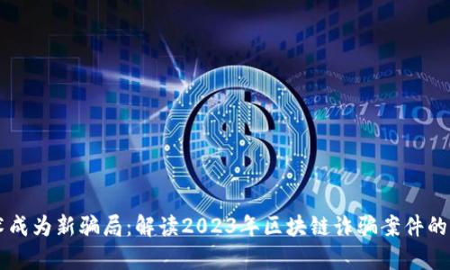 当新技术成为新骗局：解读2023年区块链诈骗案件的惊人真相