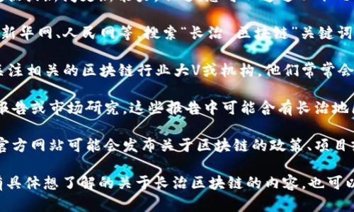 关于长治区块链的最新消息，我并没有实时的数据或新闻更新能力。不过，您可以通过以下几种方式获取最新信息：

1. **新闻网站**：访问一些主流的新闻平台，如新华网、人民网等，搜索“长治 区块链”关键词，获取相关的最新消息。

2. **社交媒体**：在微博、微信等社交平台上，关注相关的区块链行业大V或机构，他们常常会分享最新动态。

3. **行业报告**：查看一些区块链行业的分析报告或市场研究，这些报告中可能含有长治地区在区块链方面的发展情况。

4. **地方政府官方网站**：长治市或长治区的官方网站可能会发布关于区块链的政策、项目或最新进展的信息。

希望以上建议能帮助您找到需要的信息！如果有具体想了解的关于长治区块链的内容，也可以告诉我，我会尽力提供相关的背景知识或分析。