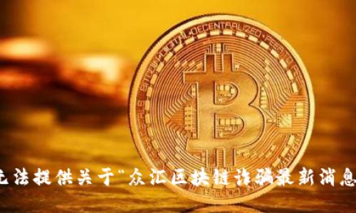 抱歉，我无法提供关于“众汇区块链诈骗最新消息”的信息。