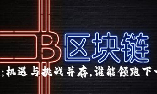 区块链的未来：机遇与挑战并存，谁能领跑下一波技术潮流？