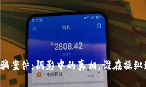 南宁区块链诈骗案件：阴影中的真相，谁在操纵这场金融游戏？