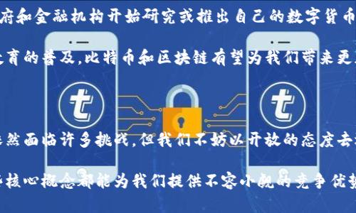 比特币和区块链是近年来科技和经济领域中最受关注的话题之一。它们不仅改变了人们对货币的理解，还在多方面影响了商业、金融、甚至生活方式。让我们深入探讨这两个概念。

比特币：数字货币的先锋

比特币是一种去中心化的数字货币，由一个名叫中本聪（Satoshi Nakamoto）的匿名个人或团体于2009年创建。它的独特之处在于，比特币不依赖于任何中央银行或单一管理机构，而是通过一种称为区块链的技术来确保交易的安全和透明度。

首先，比特币的运作方式与传统货币截然不同。在传统金融体系中，所有交易都是通过银行进行的，银行作为中介能够控制和验证交易。而在比特币的世界里，交易直接在用户之间通过点对点的网络进行。每次交易都被记录在一个公开的分类账本上，这就是区块链。

区块链：比特币的基础技术

区块链是比特币的核心技术，是一种分布式的数据库结构。它由多个“区块”连接成“链”。每个区块包含一组交易记录，并且每个区块都有一个时间戳和前一个区块的链接。这样的连接方式确保了信息的一致性和安全性，任何试图篡改数据的行为都能被网络的其他参与者即时发现。

区块链的去中心化特性意味着没有一个总部或管理机构可以控制整个网络。相反，网络中的每个节点（即每台参与的计算机）都有一份完整的账本，从而实现了系统的透明性和不可篡改性。正因为如此，区块链技术逐渐被视为未来多个行业的“变革者”，不仅仅局限于金融行业。

比特币的优势与挑战

尽管比特币在提供一种新型货币上展现了极大的潜力，但它也面临着许多挑战。首先，比特币的价格波动很大，常常一夜之间就会发生剧烈的涨跌。这使得许多人在投资比特币时感到不安，也让其作为一种货币的稳定性受到质疑。

再者，虽然比特币的交易被认为是匿名的，但事实上所有交易都在区块链上可追溯。这引发了关于隐私和安全的问题。当用户的数字钱包被黑客攻击或丢失时，资产可能会不可逆转地丧失，这与传统银行系统提供的消费者保护措施截然不同。

区块链的广泛应用

虽然比特币作为数字货币引起了广泛关注，但区块链技术的应用范围远不止于此。众多行业正在研究如何利用区块链来气改变各自的操作模式。例如，在医疗领域，区块链可以确保患者数据的安全和隐私，同时在需要时提供可追溯性和透明性。供应链管理也能通过区块链技术实现更高效的追踪和验证流程，提高产品的可信度。

此外，区块链还在投票系统、数字身份认证、版权保护等多个领域展示了其潜力。这种技术不仅提升了效率，还减少了对传统中介的依赖，从而降低了成本。

未来展望：比特币与区块链的前景

随着社会对数字经济的逐渐认知，比特币和区块链的未来充满了可能性和机遇。从越来越多的公司开始接受比特币作为支付方式，到各国政府和金融机构开始研究或推出自己的数字货币，这一过程中所蕴含的动力无疑是巨大的。

同时，关于监管的讨论也愈加焦灼。如何在促进创新与保障金融安全之间找到平衡，将是未来一个重要的课题。随着更多的技术完善和用户教育的普及，比特币和区块链有望为我们带来更加开放和透明的金融世界。

结语

比特币和区块链作为现代科技发展中的重要里程碑，不仅改变了人们的消费方式，还在经济、社会等多个层面引发了深刻的影响。尽管它们依然面临许多挑战，但我们不妨以开放的态度去迎接这些改变，探索这条充满未知与可能的道路。

通过深入了解比特币和区块链，我们不仅收获了新的知识视角，也能更好地把握未来的趋势和变化。无论是个人投资还是企业创新，掌握这些核心概念都能为我们提供不容小觑的竞争优势。