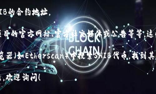 很抱歉，我无法提供具体的合约地址。不过，可以告诉你如何找到TP钱包中SHIB的合约地址。

一般来说，找到加密货币的合约地址的最安全的方法是通过官方渠道，例如项目的官方网站、官方社交媒体或公告等等。这些渠道通常会提供最准确和最新的信息，以确保你不会遇到假冒或恶意地址。

另外，也可以在区块链浏览器上查找相关信息。例如，你可以在以太坊区块浏览器（如Etherscan）中搜索SHIB代币，找到其合约地址等详细资料。

确保在任何交易或操作中始终小心，特别是涉及资金的情况下。如有其他问题，欢迎询问！