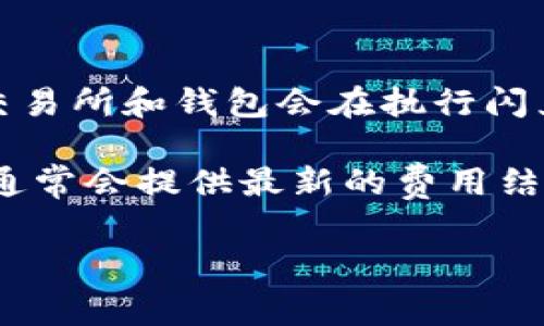 关于TP钱包的闪兑手续费，这一费用可能会根据不同的交易种类、交易金额、以及市场行情而有所变化。部分加密货币交易所和钱包会在执行闪兑时收取一定比例的手续费，通常在0.1%到1%不等。但具体数字可能会因为不同的交易对或流动性等因素而有所调整。

为了准确获取TP钱包当前的闪兑手续费信息，建议您前往TP钱包的官方网站或者直接在应用内查看相关信息。应用内通常会提供最新的费用结构和相关说明，确保您获取到最准确的信息。

如果您对TP钱包闪兑手续费还有更多具体问题，或者希望了解如何减少手续费的技巧，都可以继续提问！