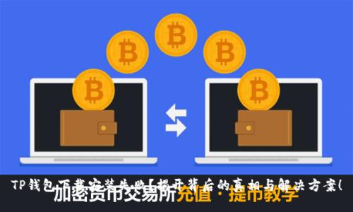TP钱包下载安装失败？揭开背后的真相与解决方案！