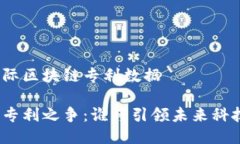 最新国际区块链专利数据区块链专利之争：谁将