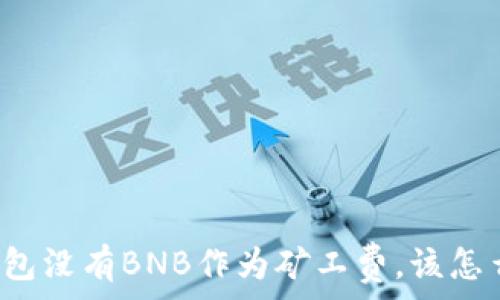   
TP钱包没有BNB作为矿工费，该怎么办？
