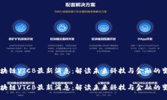 区块链VTCB最新消息：解读未来科技与金融的变革