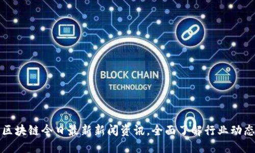 区块链今日最新新闻资讯，全面了解行业动态