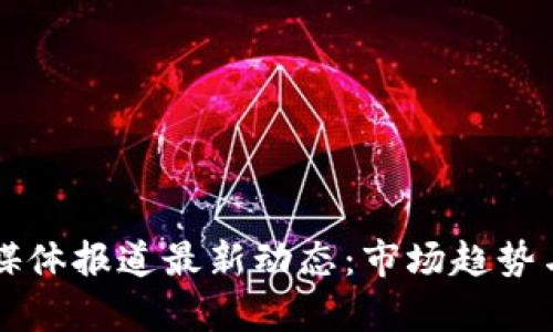 比特币区块链媒体报道最新动态：市场趋势与技术进展详析