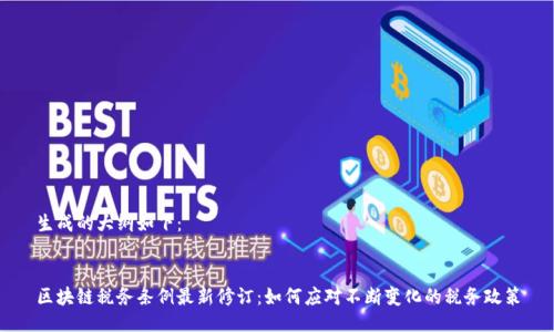 生成的大纲如下：


区块链税务条例最新修订：如何应对不断变化的税务政策