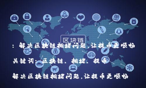 : 解决区块链拥堵问题，让提币更顺畅

关键词: 区块链, 拥堵, 提币

解决区块链拥堵问题，让提币更顺畅