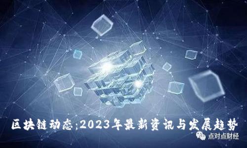 区块链动态：2023年最新资讯与发展趋势