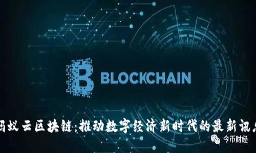蚂蚁云区块链：推动数字经济新时代的最新讯息