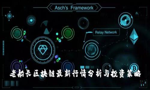 老船长区块链最新行情分析与投资策略