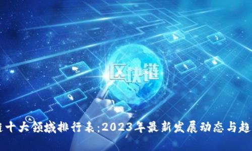 区块链十大领域排行表：2023年最新发展动态与趋势分析