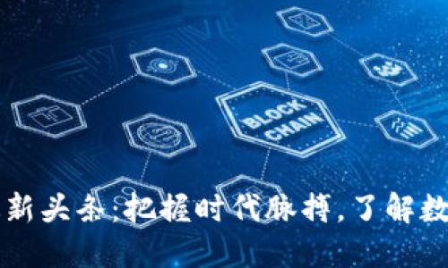 区块链新闻最新头条：把握时代脉搏，了解数字货币的未来