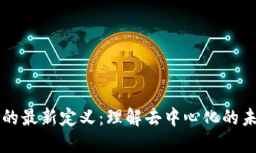 区块链的最新定义：理解去中心化的未来技术